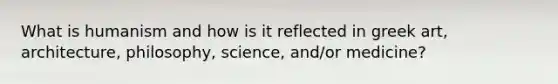 What is humanism and how is it reflected in greek art, architecture, philosophy, science, and/or medicine?