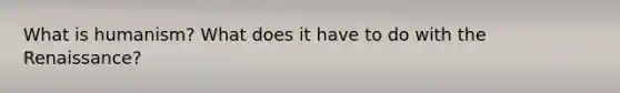 What is humanism? What does it have to do with the Renaissance?