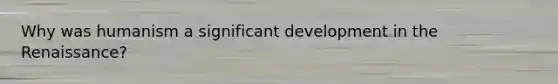 Why was humanism a significant development in the Renaissance?