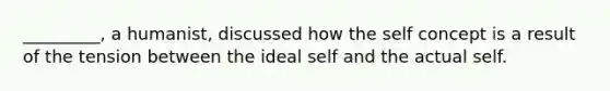 _________, a humanist, discussed how the self concept is a result of the tension between the ideal self and the actual self.