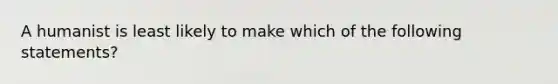 A humanist is least likely to make which of the following statements?