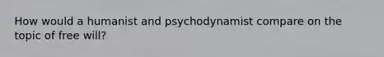 How would a humanist and psychodynamist compare on the topic of free will?