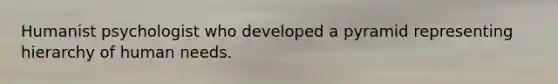 Humanist psychologist who developed a pyramid representing hierarchy of human needs.