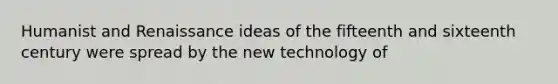 Humanist and Renaissance ideas of the fifteenth and sixteenth century were spread by the new technology of