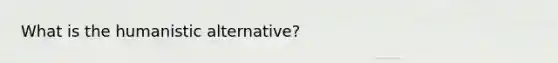 What is the humanistic alternative?