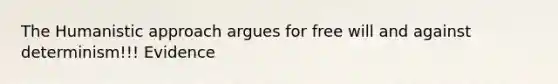 The Humanistic approach argues for free will and against determinism!!! Evidence
