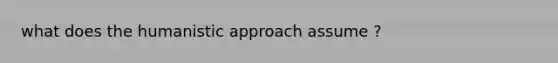 what does the humanistic approach assume ?