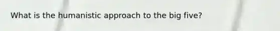 What is the humanistic approach to the big five?