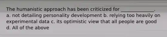 The humanistic approach has been criticized for ______________. a. not detailing personality development b. relying too heavily on experimental data c. its optimistic view that all people are good d. All of the above