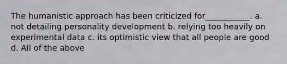 The humanistic approach has been criticized for___________. a. not detailing personality development b. relying too heavily on experimental data c. its optimistic view that all people are good d. All of the above