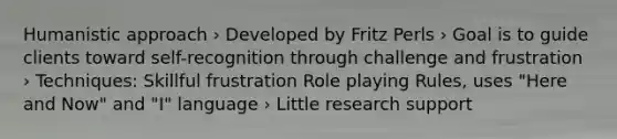 Humanistic approach › Developed by Fritz Perls › Goal is to guide clients toward self-recognition through challenge and frustration › Techniques: Skillful frustration Role playing Rules, uses "Here and Now" and "I" language › Little research support