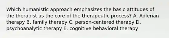 Which humanistic approach emphasizes the basic attitudes of the therapist as the core of the therapeutic process? A. Adlerian therapy B. family therapy C. person-centered therapy D. psychoanalytic therapy E. cognitive-behavioral therapy