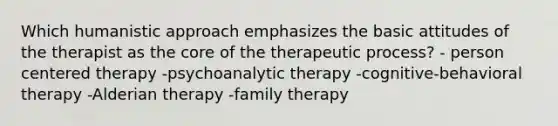 Which humanistic approach emphasizes the basic attitudes of the therapist as the core of the therapeutic process? - person centered therapy -psychoanalytic therapy -cognitive-behavioral therapy -Alderian therapy -family therapy