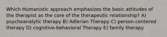 Which Humanistic approach emphasizes the basic attitudes of the therapist as the core of the therapeutic relationship? A) psychoanalytic therapy B) Adlerian Therapy C) person-centered therapy D) cognitive-behavioral Therapy E) family therapy