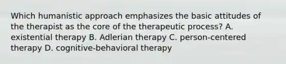 Which humanistic approach emphasizes the basic attitudes of the therapist as the core of the therapeutic process? A. existential therapy B. Adlerian therapy C. person-centered therapy D. cognitive-behavioral therapy