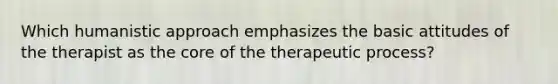 Which humanistic approach emphasizes the basic attitudes of the therapist as the core of the therapeutic process?