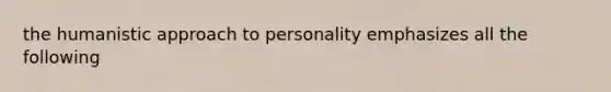 the humanistic approach to personality emphasizes all the following