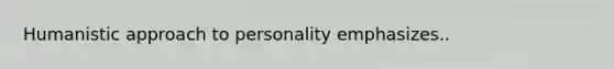 Humanistic approach to personality emphasizes..