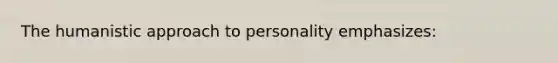 The humanistic approach to personality emphasizes: