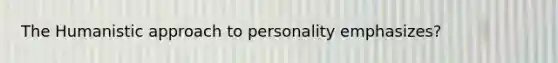 The Humanistic approach to personality emphasizes?