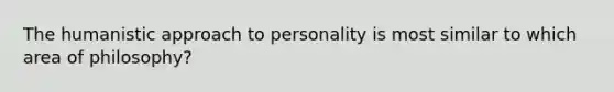 The humanistic approach to personality is most similar to which area of philosophy?