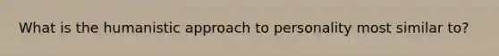 What is the humanistic approach to personality most similar to?