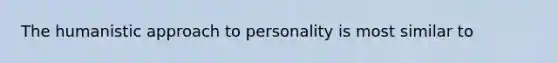 The humanistic approach to personality is most similar to