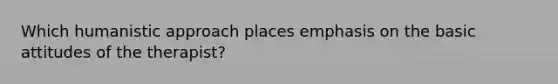 Which humanistic approach places emphasis on the basic attitudes of the therapist?