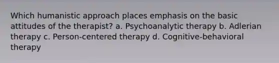 Which humanistic approach places emphasis on the basic attitudes of the therapist? a. Psychoanalytic therapy b. Adlerian therapy c. Person-centered therapy d. Cognitive-behavioral therapy