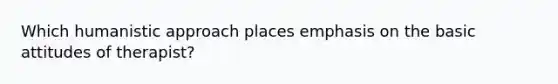 Which humanistic approach places emphasis on the basic attitudes of therapist?