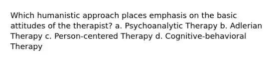 Which humanistic approach places emphasis on the basic attitudes of the therapist? a. Psychoanalytic Therapy b. Adlerian Therapy c. Person-centered Therapy d. Cognitive-behavioral Therapy