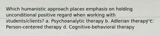 Which humanistic approach places emphasis on holding unconditional positive regard when working with students/clients? a. Psychoanalytic therapy b. Adlerian therapy c. Person-centered therapy d. Cognitive-behavioral therapy