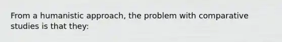 From a humanistic approach, the problem with comparative studies is that they: