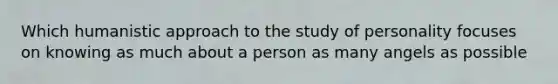 Which humanistic approach to the study of personality focuses on knowing as much about a person as many angels as possible