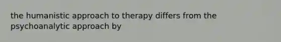 the humanistic approach to therapy differs from the psychoanalytic approach by