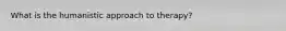 What is the humanistic approach to therapy?