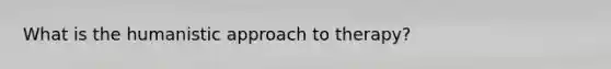 What is the humanistic approach to therapy?