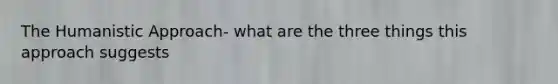 The Humanistic Approach- what are the three things this approach suggests