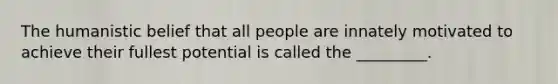 The humanistic belief that all people are innately motivated to achieve their fullest potential is called the _________.