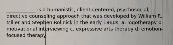 ____________ is a humanistic, client-centered, psychosocial, directive counseling approach that was developed by William R. Miller and Stephen Rollnick in the early 1980s. a. logotherapy b. motivational interviewing c. expressive arts therapy d. emotion-focused therapy