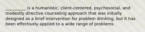 ​__________ is a humanistic, client-centered, psychosocial, and modestly directive counseling approach that was initially designed as a brief intervention for problem drinking, but it has been effectively applied to a wide range of problems.