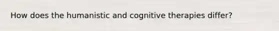 How does the humanistic and cognitive therapies differ?