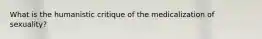 What is the humanistic critique of the medicalization of sexuality?