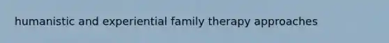 humanistic and experiential family therapy approaches