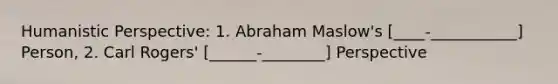 Humanistic Perspective: 1. Abraham Maslow's [____-___________] Person, 2. Carl Rogers' [______-________] Perspective