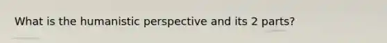 What is the humanistic perspective and its 2 parts?