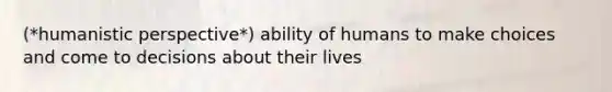 (*humanistic perspective*) ability of humans to make choices and come to decisions about their lives