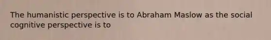 The humanistic perspective is to Abraham Maslow as the social cognitive perspective is to
