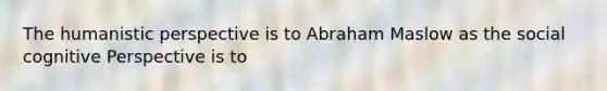 The humanistic perspective is to Abraham Maslow as the social cognitive Perspective is to