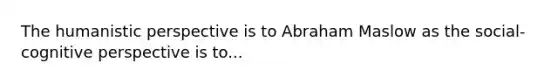 The humanistic perspective is to Abraham Maslow as the social-cognitive perspective is to...